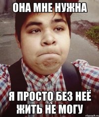 она мне нужна я просто без неё жить не могу