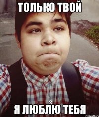 только твой я люблю тебя