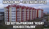 нарьян-мар - это такой город где нет выражения "избит неизвестными"