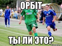 орбіт ты ли это?