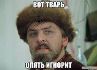 вот тварь опять игнорит