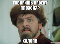 говоришь проект плохой?? холоп!!