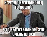 и тут до него наконец то дошло что быть ебланом-это очень плохо