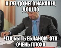 и тут до него наконец дошло что быть ебланом-это очень плохо