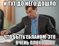 и тут до него дошло что быть ебланом-это очень плохо