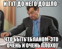 и тут до него дошло- что быть ебланом-это очень и очень плохо