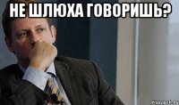 не шлюха говоришь? 