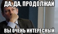да, да, продолжай вы очень интересный