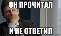 он прочитал и не ответил