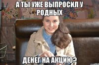 а ты уже выпросил у родных денег на акцию?