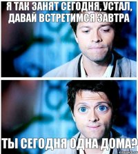 я так занят сегодня, устал, давай встретимся завтра ты сегодня одна дома?
