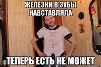 железки в зубы навставляла теперь есть не может