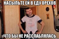 насыпьте ей в еду орехов что бы не расслаблялась