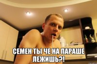  семен ты че на параше лежишь?!
