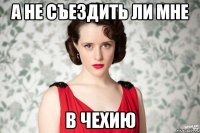 а не съездить ли мне в чехию