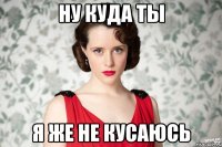 ну куда ты я же не кусаюсь