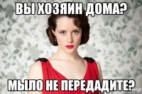 вы хозяин дома? мыло не передадите?