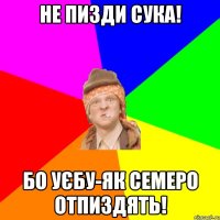 не пизди сука! бо уєбу-як семеро отпиздять!