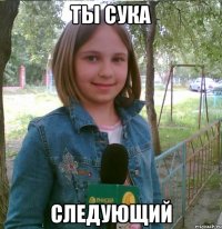 ты сука следующий