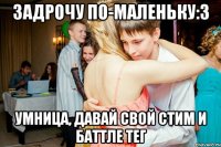 задрочу по-маленьку:3 умница, давай свой стим и баттле тег