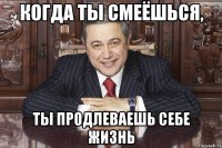 когда ты смеёшься, ты продлеваешь себе жизнь