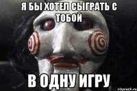 я бы хотел сыграть с тобой в одну игру