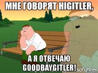 мне говорят higitler, а я отвечаю goodbaygitler!