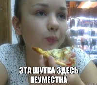  эта шутка здесь неуместна