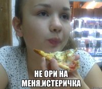  не ори на меня,истеричка