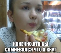  конечно,кто бы сомневался что я крут