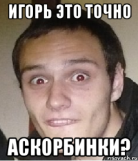 игорь это точно аскорбинки?