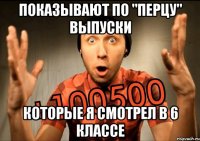 показывают по "перцу" выпуски которые я смотрел в 6 классе