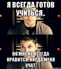 я всегда готов учиться,. но мне не всегда нравится, когда меня учат