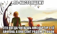 по-настоящему это когда читаешь имсоартур с её айфона, а она спит рядом с тобой