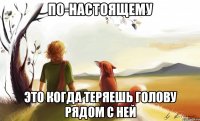 по-настоящему это когда теряешь голову рядом с ней