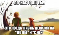 по-настоящему это когда жизнь делится на "до неё" и "с ней"