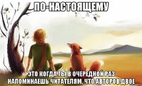по-настоящему это когда ты в очередной раз напоминаешь читателям, что авторов двое