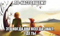 по-настоящему это когда она всегда знает, где ты
