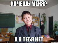 хочешь меня? а я тебя нет
