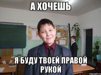 а хочешь я буду твоей правой рукой