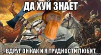 да хуй знает вдруг он как и я,трудности любит