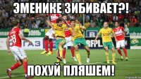 эменике зибивает?! похуй пляшем!
