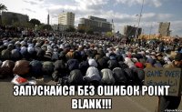  запускайся без ошибок point blank!!!