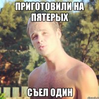 приготовили на пятерых съел один