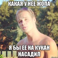 какая у нее жопа я бы ее на кукан насадил