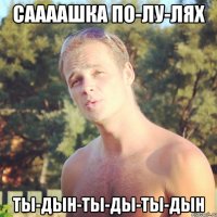 саааашка по-лу-лях ты-дын-ты-ды-ты-дын