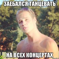 заебался танцевать на всех концертах