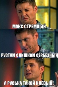 Макс стремный Рустам слишком серьезный А Руська такой клевый!