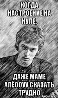 когда настроение на нуле, даже маме алёооуу сказать трудно