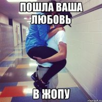 пошла ваша любовь в жопу